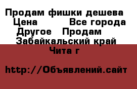 Продам фишки дешева  › Цена ­ 550 - Все города Другое » Продам   . Забайкальский край,Чита г.